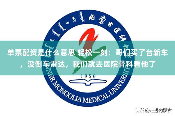 单票配资是什么意思 轻松一刻：哥们买了台新车，没倒车雷达，我们就去医院骨科看他了