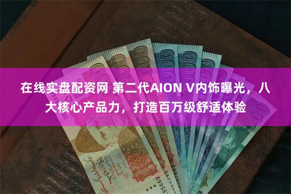 在线实盘配资网 第二代AION V内饰曝光，八大核心产品力，打造百万级舒适体验