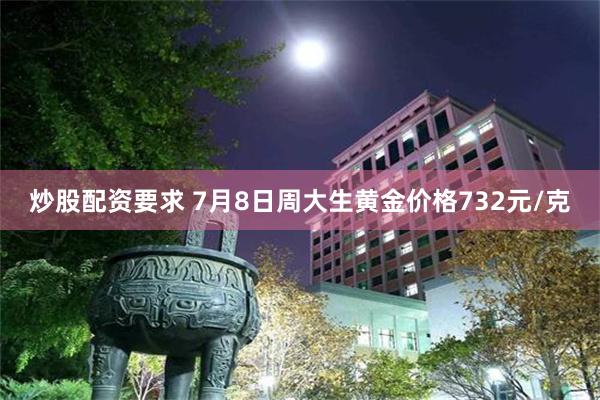 炒股配资要求 7月8日周大生黄金价格732元/克