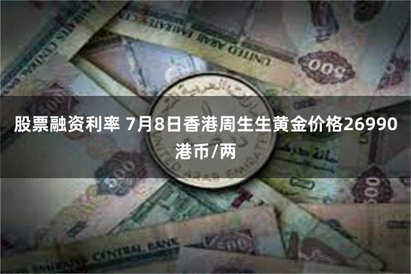 股票融资利率 7月8日香港周生生黄金价格26990港币/两