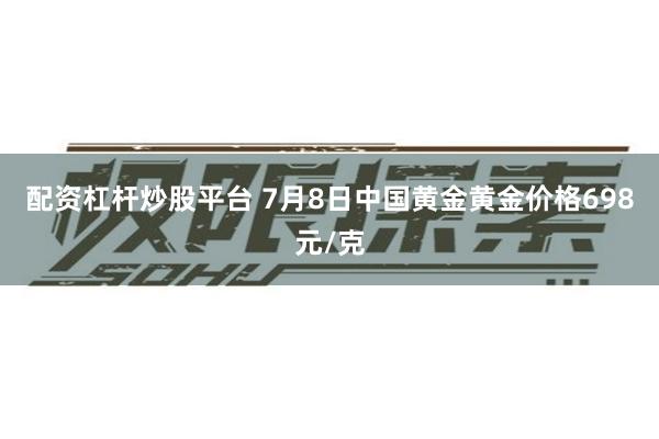 配资杠杆炒股平台 7月8日中国黄金黄金价格698元/克