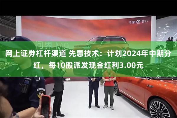 网上证劵杠杆渠道 先惠技术：计划2024年中期分红，每10股派发现金红利3.00元