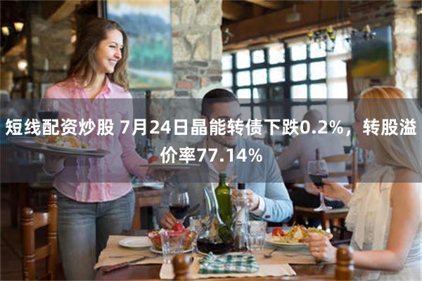 短线配资炒股 7月24日晶能转债下跌0.2%，转股溢价率77.14%