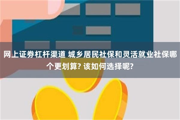 网上证劵杠杆渠道 城乡居民社保和灵活就业社保哪个更划算? 该如何选择呢?