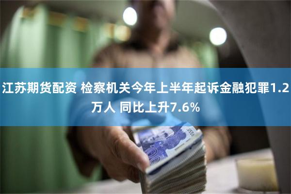 江苏期货配资 检察机关今年上半年起诉金融犯罪1.2万人 同比上升7.6%