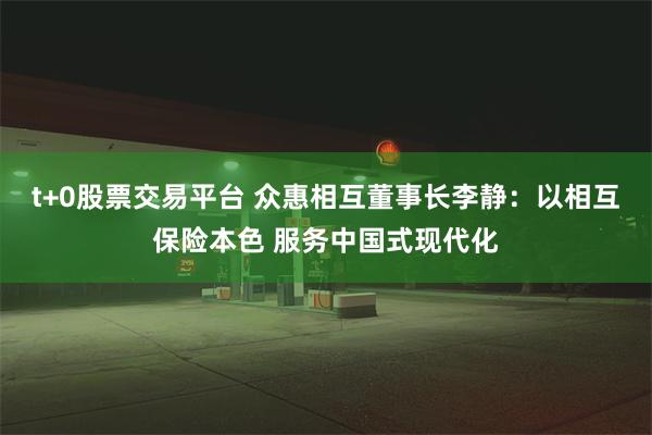 t+0股票交易平台 众惠相互董事长李静：以相互保险本色 服务中国式现代化