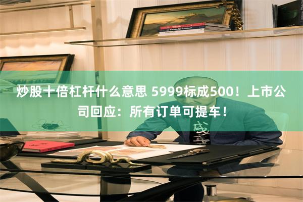 炒股十倍杠杆什么意思 5999标成500！上市公司回应：所有订单可提车！