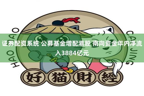 证券配资系统 公募基金增配港股 南向资金年内净流入3884亿元