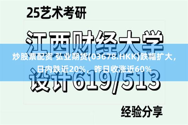 炒股票配资 弘业期货(03678.HKK)跌幅扩大，日内跌近20%，昨日收涨近60%