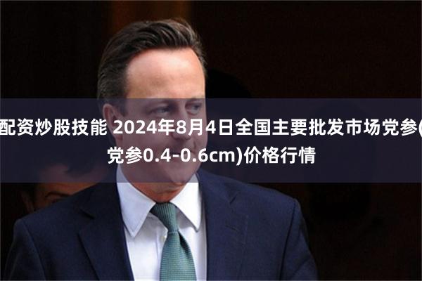 配资炒股技能 2024年8月4日全国主要批发市场党参(党参0.4-0.6cm)价格行情