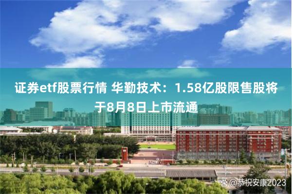 证券etf股票行情 华勤技术：1.58亿股限售股将于8月8日上市流通