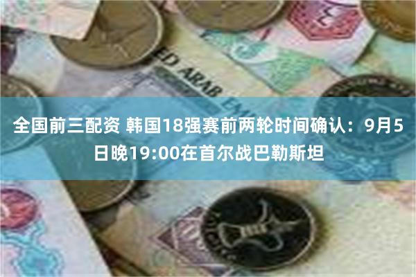 全国前三配资 韩国18强赛前两轮时间确认：9月5日晚19:00在首尔战巴勒斯坦