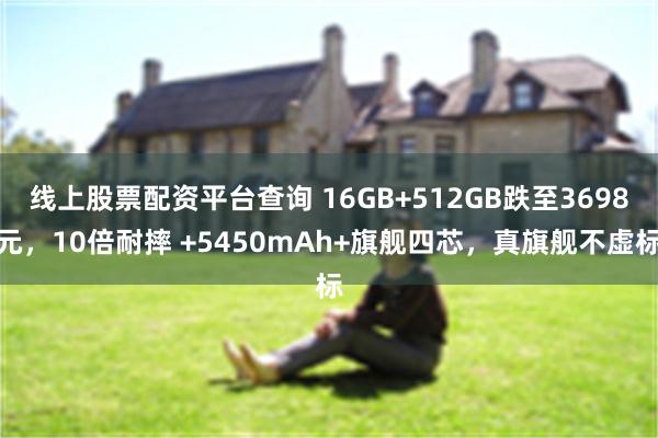 线上股票配资平台查询 16GB+512GB跌至3698元，10倍耐摔 +5450mAh+旗舰四芯，真旗舰不虚标