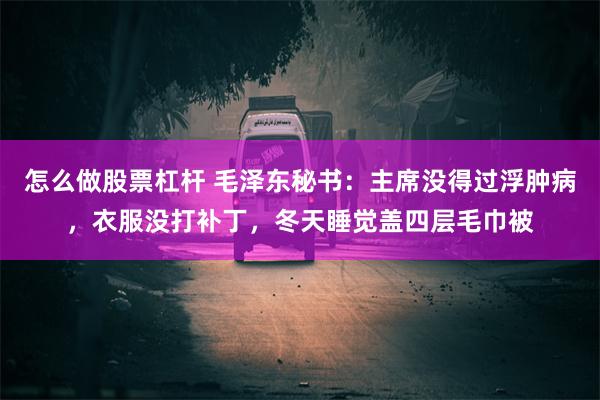 怎么做股票杠杆 毛泽东秘书：主席没得过浮肿病，衣服没打补丁，冬天睡觉盖四层毛巾被