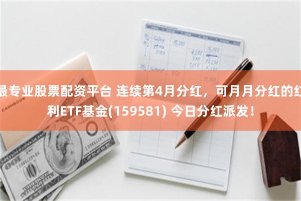 最专业股票配资平台 连续第4月分红，可月月分红的红利ETF基金(159581) 今日分红派发！