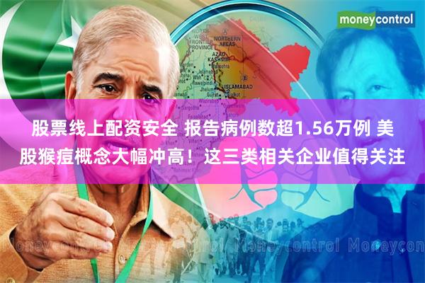 股票线上配资安全 报告病例数超1.56万例 美股猴痘概念大幅冲高！这三类相关企业值得关注