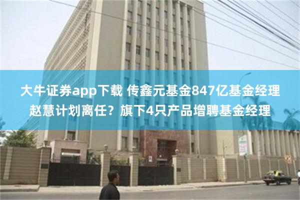 大牛证券app下载 传鑫元基金847亿基金经理赵慧计划离任？旗下4只产品增聘基金经理