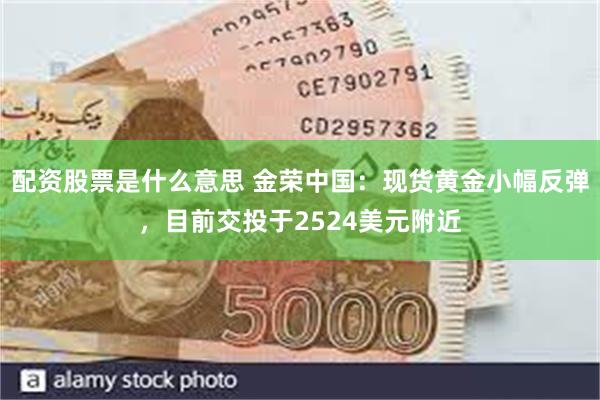 配资股票是什么意思 金荣中国：现货黄金小幅反弹，目前交投于2524美元附近