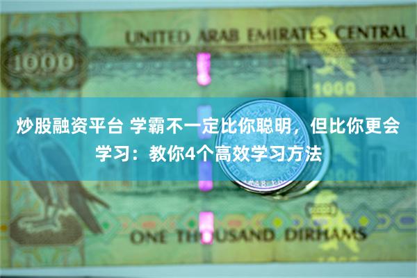 炒股融资平台 学霸不一定比你聪明，但比你更会学习：教你4个高效学习方法