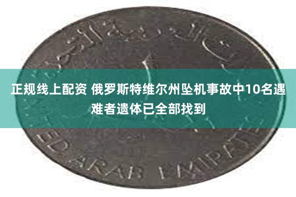 正规线上配资 俄罗斯特维尔州坠机事故中10名遇难者遗体已全部找到