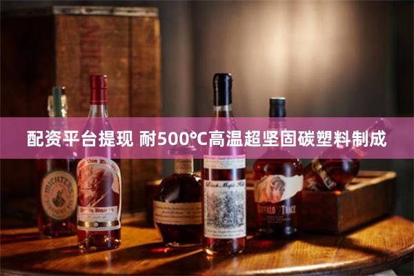 配资平台提现 耐500℃高温超坚固碳塑料制成