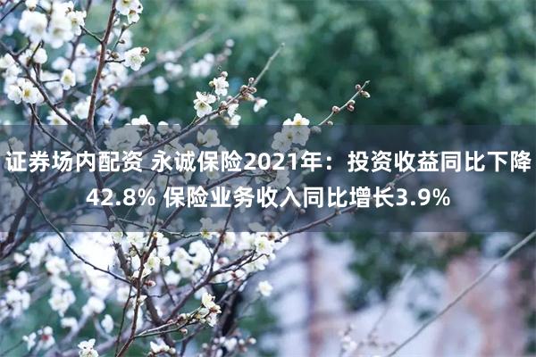 证券场内配资 永诚保险2021年：投资收益同比下降42.8% 保险业务收入同比增长3.9%