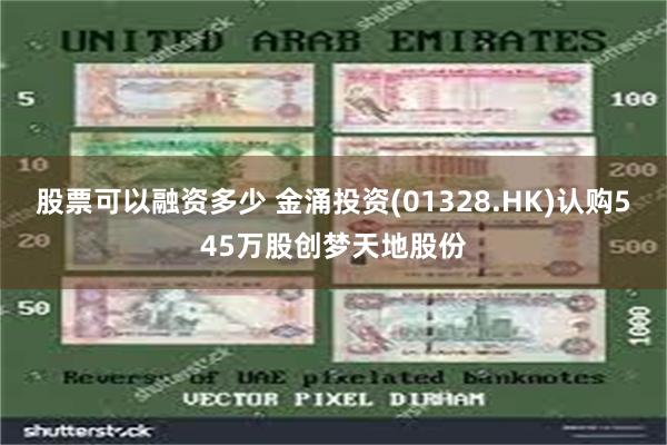 股票可以融资多少 金涌投资(01328.HK)认购545万股创梦天地股份