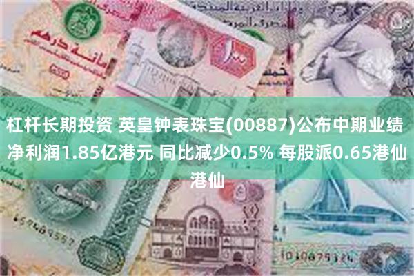 杠杆长期投资 英皇钟表珠宝(00887)公布中期业绩 净利润1.85亿港元 同比减少0.5% 每股派0.65港仙