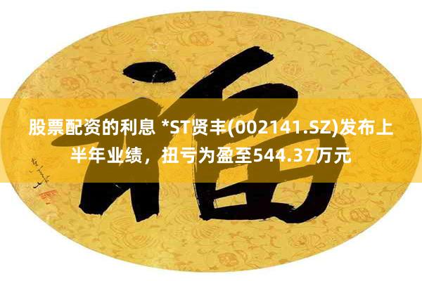 股票配资的利息 *ST贤丰(002141.SZ)发布上半年业绩，扭亏为盈至544.37万元