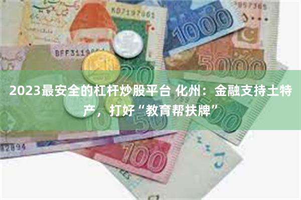 2023最安全的杠杆炒股平台 化州：金融支持土特产，打好“教育帮扶牌”