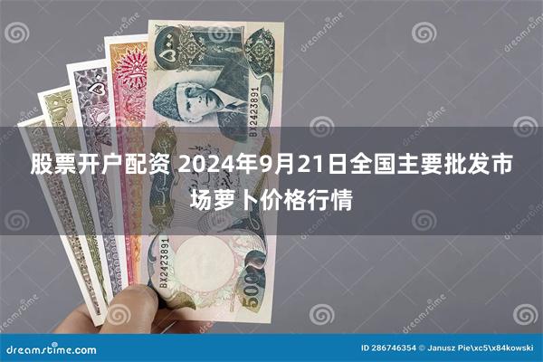 股票开户配资 2024年9月21日全国主要批发市场萝卜价格行情