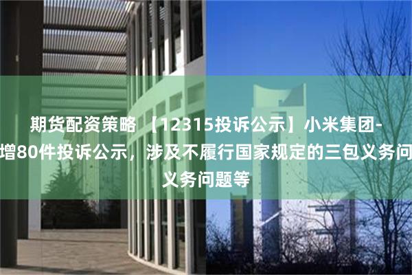 期货配资策略 【12315投诉公示】小米集团-W新增80件投诉公示，涉及不履行国家规定的三包义务问题等