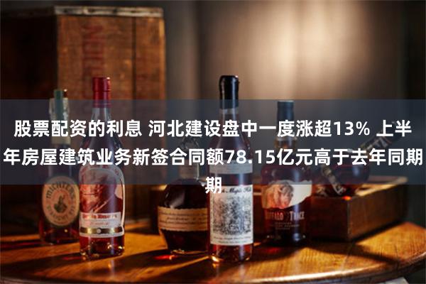 股票配资的利息 河北建设盘中一度涨超13% 上半年房屋建筑业务新签合同额78.15亿元高于去年同期