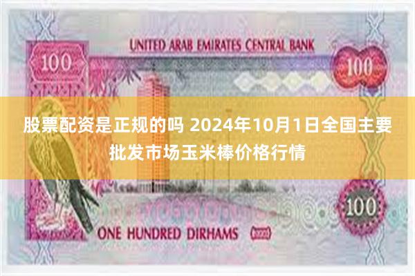 股票配资是正规的吗 2024年10月1日全国主要批发市场玉米棒价格行情