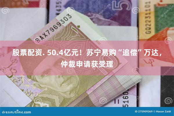 股票配资. 50.4亿元！苏宁易购“追偿”万达，仲裁申请获受理