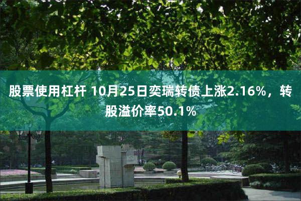 股票使用杠杆 10月25日奕瑞转债上涨2.16%，转股溢价率50.1%