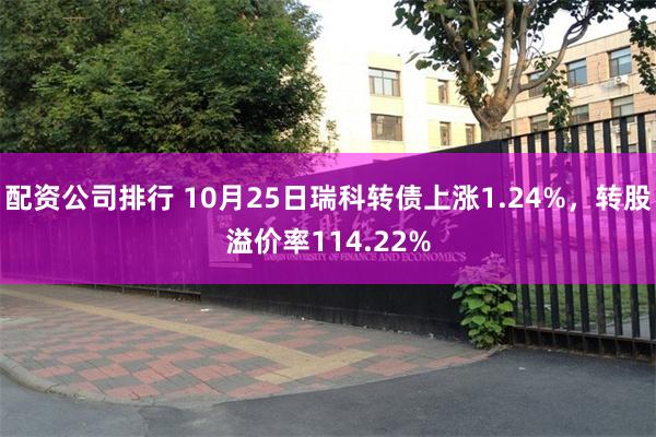 配资公司排行 10月25日瑞科转债上涨1.24%，转股溢价率114.22%