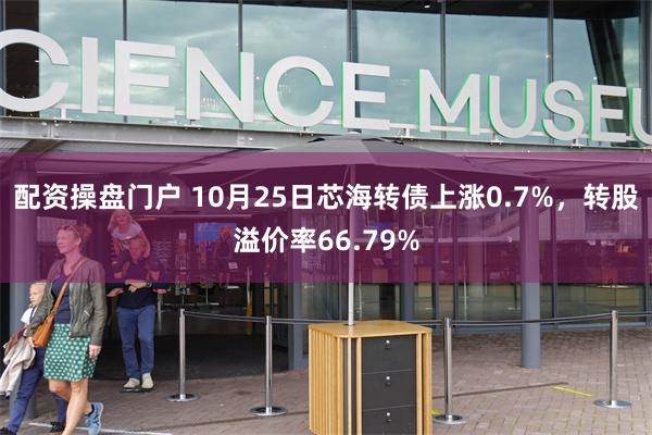 配资操盘门户 10月25日芯海转债上涨0.7%，转股溢价率66.79%