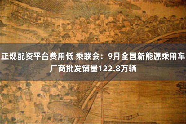 正规配资平台费用低 乘联会：9月全国新能源乘用车厂商批发销量122.8万辆