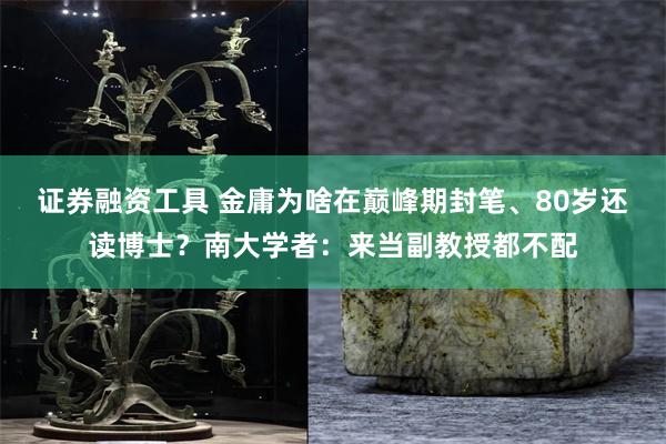 证券融资工具 金庸为啥在巅峰期封笔、80岁还读博士？南大学者：来当副教授都不配