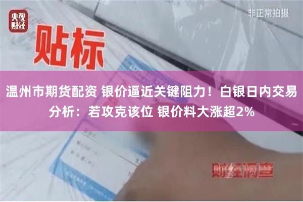 温州市期货配资 银价逼近关键阻力！白银日内交易分析：若攻克该位 银价料大涨超2%