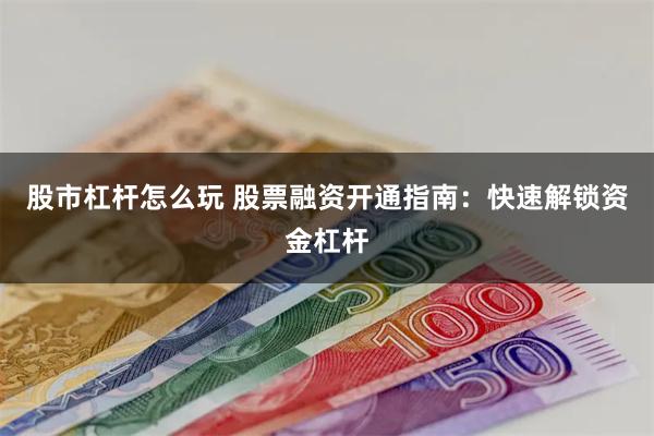 股市杠杆怎么玩 股票融资开通指南：快速解锁资金杠杆