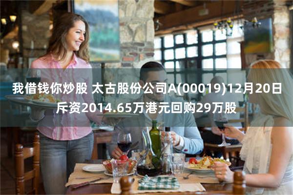 我借钱你炒股 太古股份公司A(00019)12月20日斥资2014.65万港元回购29万股