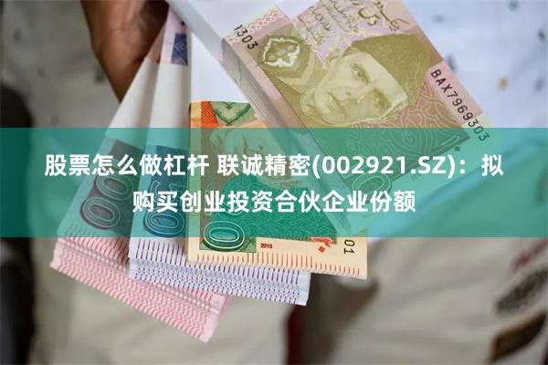 股票怎么做杠杆 联诚精密(002921.SZ)：拟购买创业投资合伙企业份额