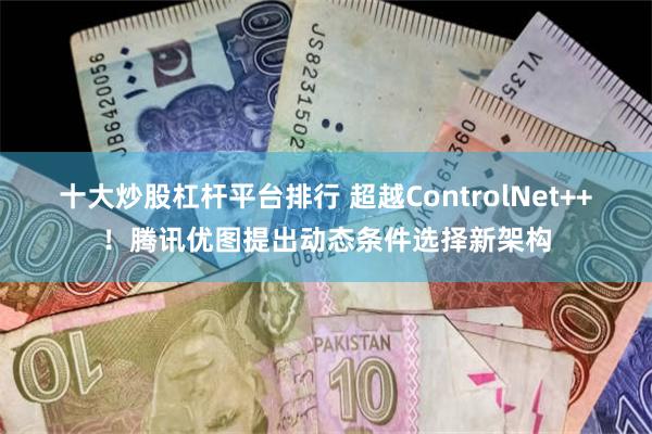 十大炒股杠杆平台排行 超越ControlNet++！腾讯优图提出动态条件选择新架构