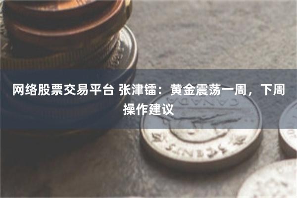 网络股票交易平台 张津镭：黄金震荡一周，下周操作建议