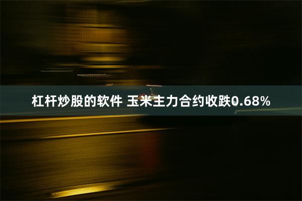 杠杆炒股的软件 玉米主力合约收跌0.68%