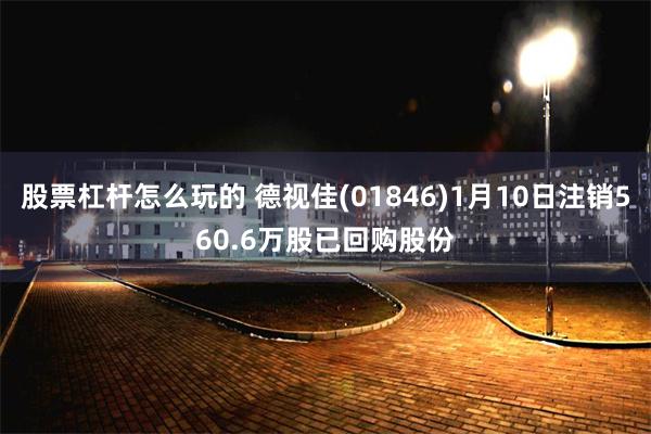 股票杠杆怎么玩的 德视佳(01846)1月10日注销560.6万股已回购股份