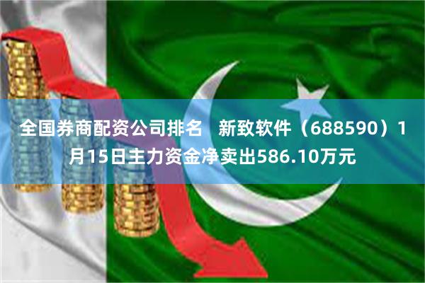 全国券商配资公司排名   新致软件（688590）1月15日主力资金净卖出586.10万元