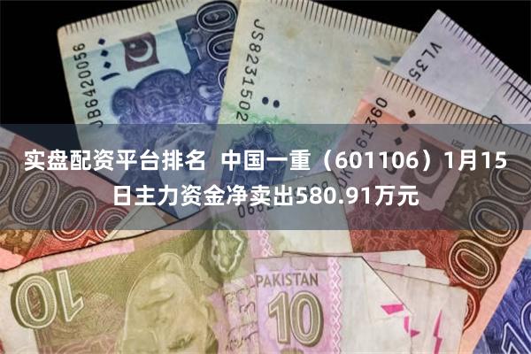 实盘配资平台排名  中国一重（601106）1月15日主力资金净卖出580.91万元